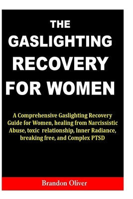 The Gaslighting Recovery for Women: A Comprehensive Gaslighting Recovery Guide for Women, healing from Narcissistic Abuse, toxic relationship, Inner R by Oliver, Brandon