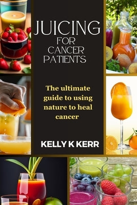 Juicing for Cancer Patients: The ultimate guide to using nature to heal cancer by Kerr, Kelly K.