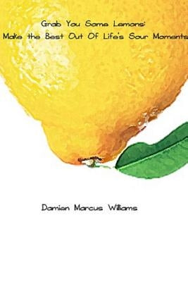 Grab You Some Lemons: Make The Best Out of Life's Sour Moments by Williams, Damien Marcus