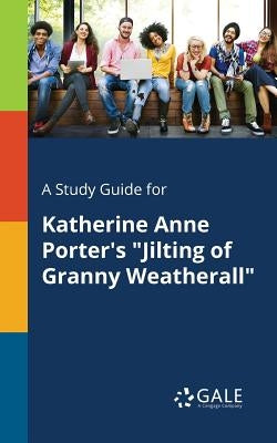A Study Guide for Katherine Anne Porter's "Jilting of Granny Weatherall" by Gale, Cengage Learning