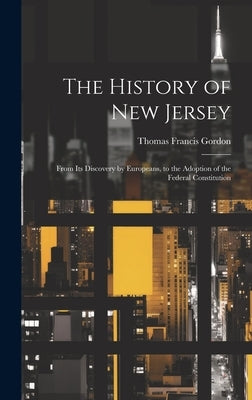 The History of New Jersey: From Its Discovery by Europeans, to the Adoption of the Federal Constitution by Gordon, Thomas Francis