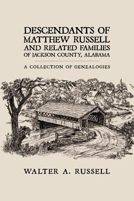 Descendants of Matthew Russell and Related Families of Jackson County, Alabama: A Collection of Genealogies by Russell, Walter A.