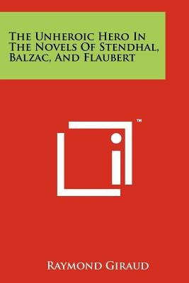 The Unheroic Hero In The Novels Of Stendhal, Balzac, And Flaubert by Giraud, Raymond