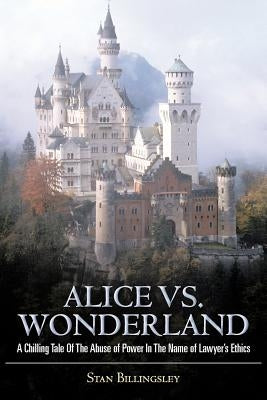 Alice vs. Wonderland: A Chilling Tale of the Abuse of Power in the Name of Lawyer's Ethics by Billingsley, Stan