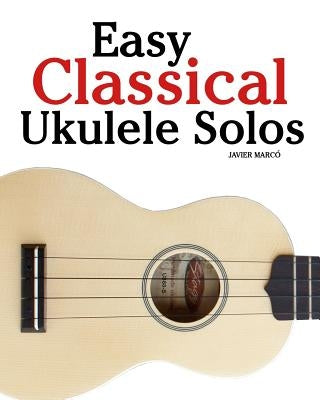 Easy Classical Ukulele Solos: Featuring music of Bach, Mozart, Beethoven, Vivaldi and other composers. In Standard Notation and TAB by MarcÃ³, Javier