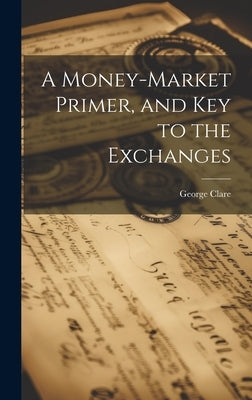 A Money-Market Primer, and Key to the Exchanges by Clare, George
