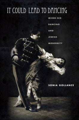 It Could Lead to Dancing: Mixed-Sex Dancing and Jewish Modernity by Gollance, Sonia