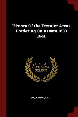 History Of the Frontier Areas Bordering On Assam 1883 1941 by Sir_robert_reid, Sir_robert_reid