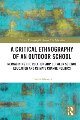 A Critical Ethnography of an Outdoor School: Reimagining the Relationship between Science Education and Climate Change Politics by Gleason, Tristan