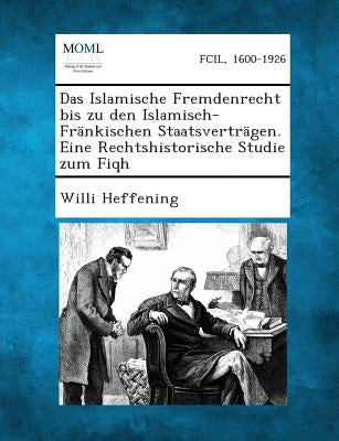 Das Islamische Fremdenrecht bis zu den Islamisch-Fränkischen Staatsverträgen. Eine Rechtshistorische Studie zum Fiqh by Heffening, Willi