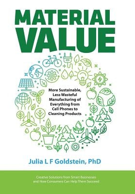 Material Value: More Sustainable, Less Wasteful Manufacturing of Everything from Cell Phones to Cleaning Products by Goldstein, Julia L. F.