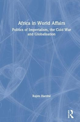 Africa in World Affairs: Politics of Imperialism, the Cold War and Globalisation by HarshÃ©, Rajen