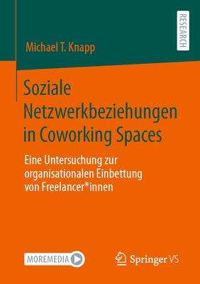 Soziale Netzwerkbeziehungen in Coworking Spaces: Eine Untersuchung Zur Organisationalen Einbettung Von Freelancer*innen by Knapp, Michael T.