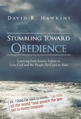 Stumbling Toward Obedience: Learning from Jonah's Failure to Love God and the People He Came to Save by Hawkins, David R.