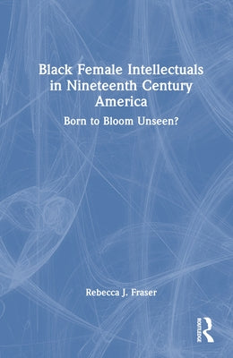 Black Female Intellectuals in Nineteenth Century America: Born to Bloom Unseen? by Fraser, Rebecca J.