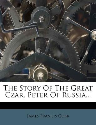 The Story of the Great Czar, Peter of Russia... by Cobb, James Francis