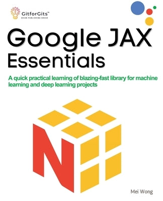 Google JAX Essentials: A quick practical learning of blazing-fast library for machine learning and deep learning projects by Wong, Mei