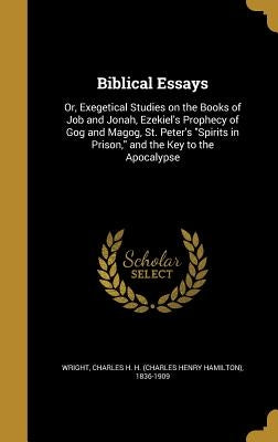 Biblical Essays: Or, Exegetical Studies on the Books of Job and Jonah, Ezekiel's Prophecy of Gog and Magog, St. Peter's "Spirits in Pri by Wright, Charles H. H. (Charles Henry Ham