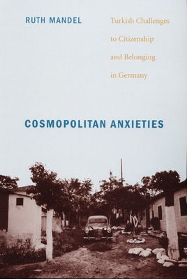 Cosmopolitan Anxieties: Turkish Challenges to Citizenship and Belonging in Germany by Mandel, Ruth