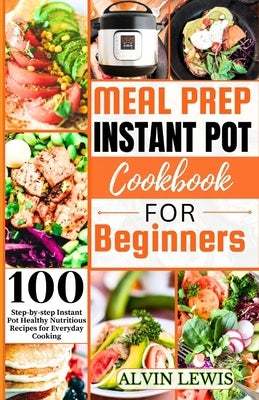 Meal Prep Instant Pot Cookbook For Beginners: 100 Step-by-step Instant pot Healthy Nutritious Recipes for Everyday Cooking by Lewis, Alvin