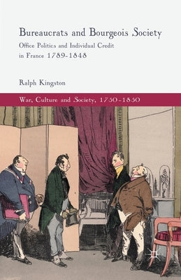Bureaucrats and Bourgeois Society: Office Politics and Individual Credit in France 1789-1848 by Kingston, R.