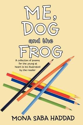 Me, Dog and the Frog: A Collection of Poems for the Young at Heart to Be Illustrated by the Reader by Haddad, Mona Saba