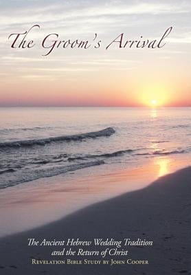 The Groom's Arrival: The Ancient Hebrew Wedding Tradition and the Return of Christ by Cooper, John