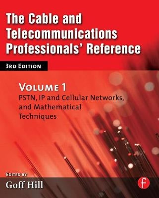 The Cable and Telecommunications Professionals' Reference: PSTN, IP and Cellular Networks, and Mathematical Techniques by Hill, Goff