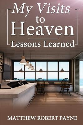 My Visits to Heaven- Lessons Learned by Payne, Matthew Robert