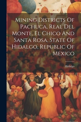 Mining Districts Of Pachuca, Real Del Monte, El Chico And Santa Rosa, State Of Hidalgo, Republic Of Mexico by Hidalgo (Mexico State)