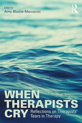 When Therapists Cry: Reflections on Therapists' Tears in Therapy by Blume-Marcovici, Amy