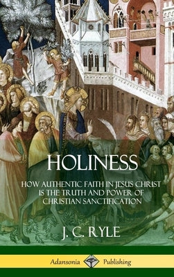 Holiness: How Authentic Faith in Jesus Christ is the Truth and Power of Christian Sanctification (Hardcover) by Ryle, J. C.