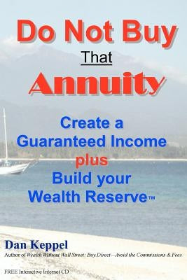 Do Not Buy That Annuity: : Create a Guaranteed Income plus Build your Wealth Reserve(TM) by Keppel, Dan