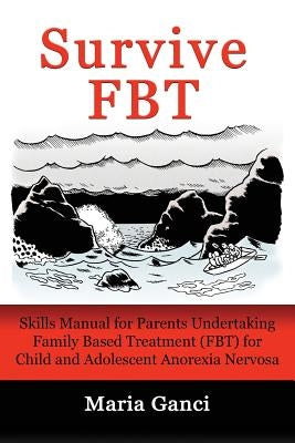 Survive FBT: Skills Manual for Parents Undertaking Family Based Treatment (FBT) for Child and Adolescent Anorexia Nervosa by Ganci, Maria