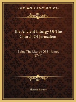 The Ancient Liturgy Of The Church Of Jerusalem: Being The Liturgy Of St. James (1744) by Rattray, Thomas