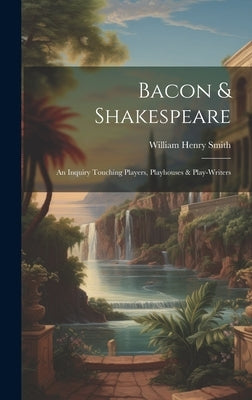Bacon & Shakespeare: An Inquiry Touching Players, Playhouses & Play-writers by Smith, William Henry