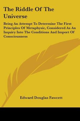 The Riddle Of The Universe: Being An Attempt To Determine The First Principles Of Metaphysic, Considered As An Inquiry Into The Conditions And Imp by Fawcett, Edward Douglas