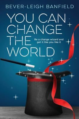 You Can Change The World: Be A Change Wizard and Get It Like You Like It by Banfield, Bever-Leigh