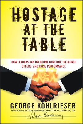 Hostage at the Table: How Leaders Can Overcome Conflict, Influence Others, and Raise Performance by Kohlrieser, George