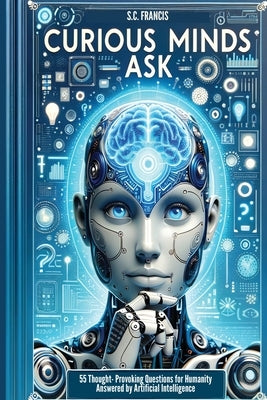 Curious Minds Ask: 55 Thought-Provoking Questions for Humanity Answered by Artificial Intelligence by Francis, S. C.