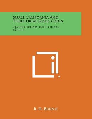 Small California And Territorial Gold Coins: Quarter Dollars, Half Dollars, Dollars by Burnie, R. H.