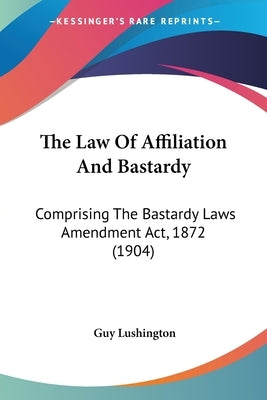 The Law Of Affiliation And Bastardy: Comprising The Bastardy Laws Amendment Act, 1872 (1904) by Lushington, Guy