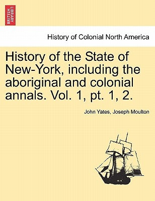 History of the State of New-York, Including the Aboriginal and Colonial Annals. Vol. 1, PT. 1, 2. by Yates, John