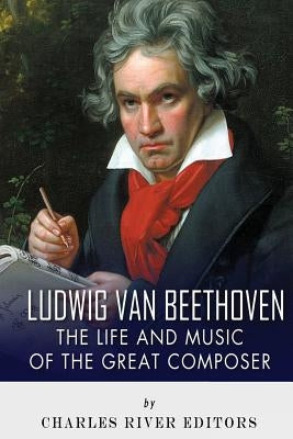 Ludwig van Beethoven: The Life and Music of the Great Composer by Charles River