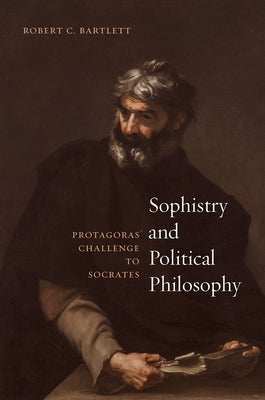 Sophistry and Political Philosophy: Protagoras' Challenge to Socrates by Bartlett, Robert C.