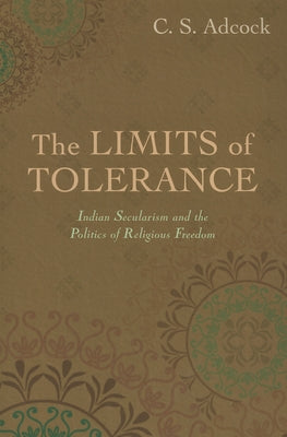 Limits of Tolerance: Indian Secularism and the Politics of Religious Freedom by Adcock, C. S.