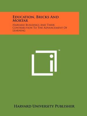 Education, Bricks And Mortar: Harvard Buildings And Their Contribution To The Advancement Of Learning by Harvard University Publisher