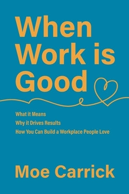 When Work is Good: What it Means, Why it Drives Results, How You Can Build a Workplace People Love. by Carrick, Moe