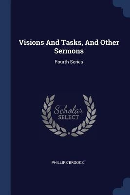 Visions And Tasks, And Other Sermons: Fourth Series by Brooks, Phillips