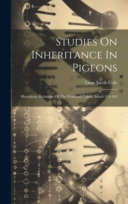 Studies On Inheritance In Pigeons: Hereditary Relations Of The Principal Colors, Issues 155-163 by Cole, Leon Jacob